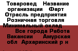 Товаровед › Название организации ­ Фарт › Отрасль предприятия ­ Розничная торговля › Минимальный оклад ­ 15 000 - Все города Работа » Вакансии   . Амурская обл.,Архаринский р-н